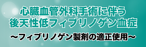 心臓血管外科手術に伴う後天性低フィブリノゲン血症～フィブリノゲン製剤の適正使用～