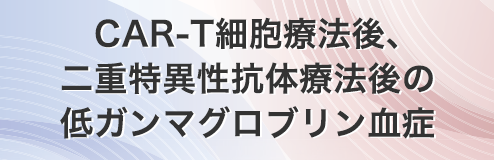 CAR-T細胞療法後、二重特異性抗体療法後の低ガンマグロブリン血症