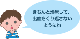 きちんと治療して、出血をくり返さないようにね