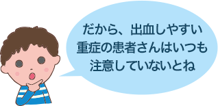 だから、出血しやすい重症の患者さんはいつも注意していないとね