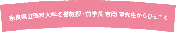 奈良県立医科大学名誉教授・前学長 吉岡 章先生からひとこと