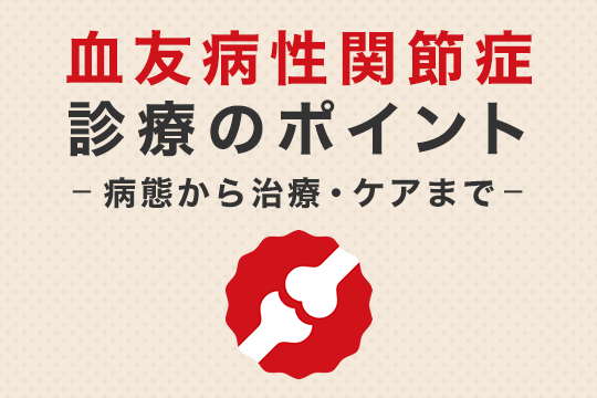 血友病性関節症診療のポイント -病態から治療・ケアまで-